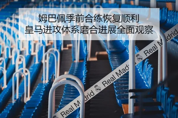 姆巴佩季前合练恢复顺利 皇马进攻体系磨合进展全面观察