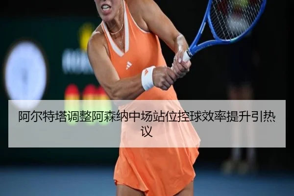 阿尔特塔调整阿森纳中场站位控球效率提升引热议
