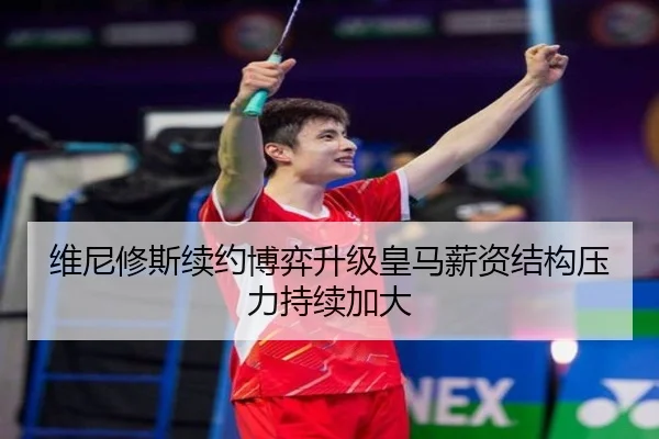 维尼修斯续约博弈升级皇马薪资结构压力持续加大