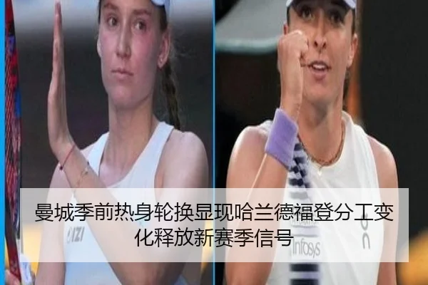 曼城季前热身轮换显现哈兰德福登分工变化释放新赛季信号