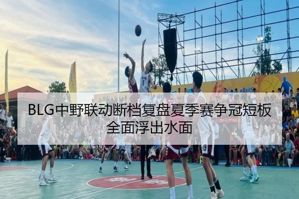 BLG中野联动断档复盘夏季赛争冠短板全面浮出水面