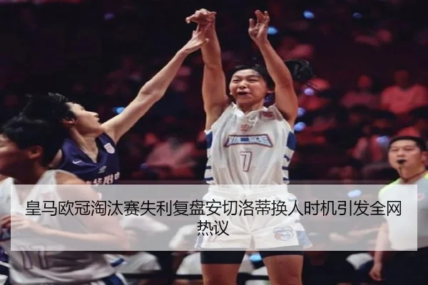 皇马欧冠淘汰赛失利复盘安切洛蒂换人时机引发全网热议