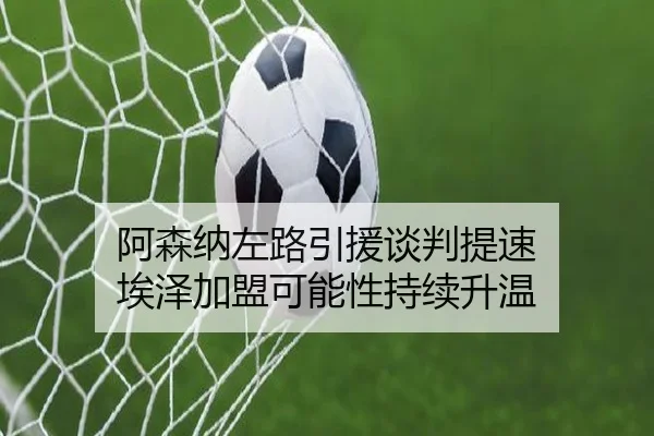 阿森纳左路引援谈判提速 埃泽加盟可能性持续升温