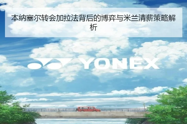 本纳塞尔转会加拉法背后的博弈与米兰清薪策略解析